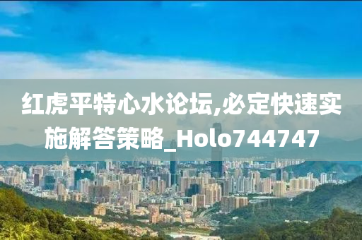 红虎平特心水论坛,必定快速实施解答策略_Holo744747