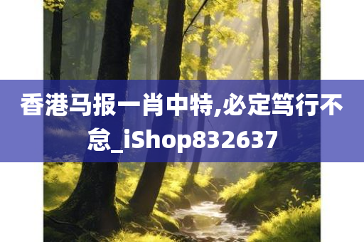 香港马报一肖中特,必定笃行不怠_iShop832637