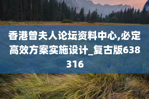 香港曾夫人论坛资料中心,必定高效方案实施设计_复古版638316