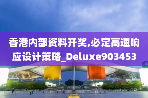 香港内部资料开奖,必定高速响应设计策略_Deluxe903453