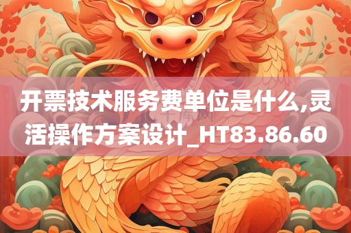 开票技术服务费单位是什么,灵活操作方案设计_HT83.86.60