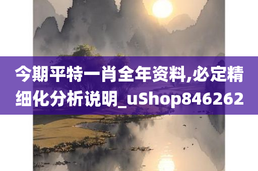 今期平特一肖全年资料,必定精细化分析说明_uShop846262