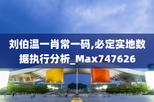 刘伯温一肖常一码,必定实地数据执行分析_Max747626