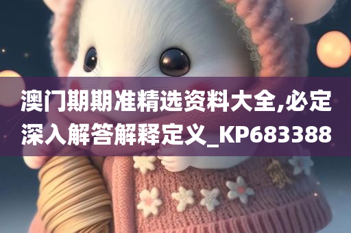 澳门期期准精选资料大全,必定深入解答解释定义_KP683388