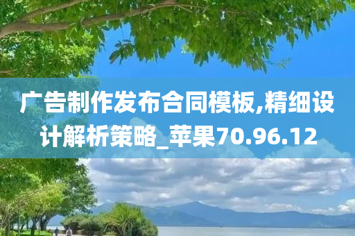 广告制作发布合同模板,精细设计解析策略_苹果70.96.12