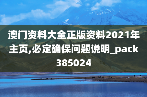 澳门资料大全正版资料2021年主页,必定确保问题说明_pack385024