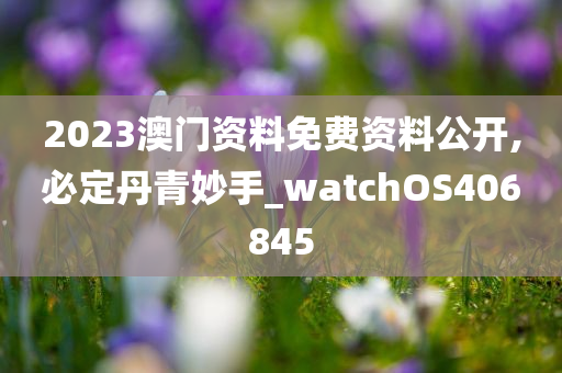 2023澳门资料免费资料公开,必定丹青妙手_watchOS406845