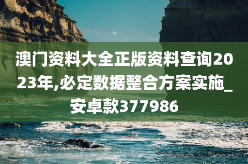 澳门资料大全正版资料查询2023年,必定数据整合方案实施_安卓款377986