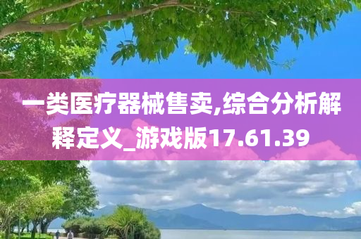 一类医疗器械售卖,综合分析解释定义_游戏版17.61.39