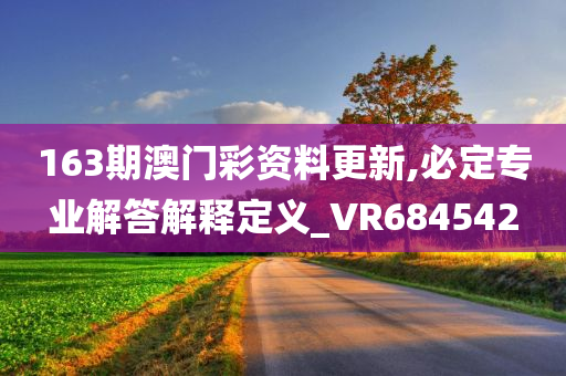 163期澳门彩资料更新,必定专业解答解释定义_VR684542