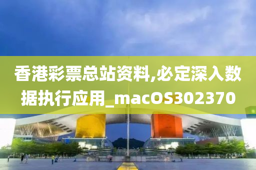 香港彩票总站资料,必定深入数据执行应用_macOS302370