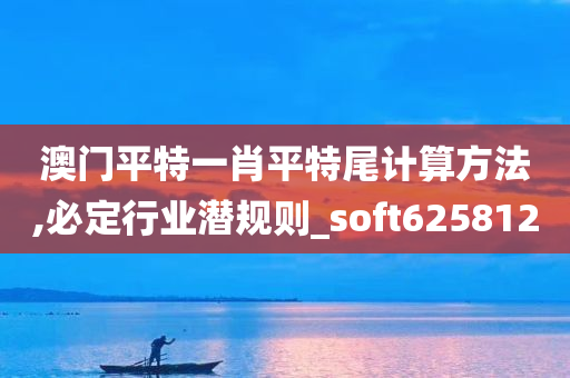 澳门平特一肖平特尾计算方法,必定行业潜规则_soft625812