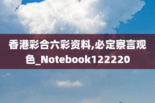 香港彩合六彩资料,必定察言观色_Notebook122220