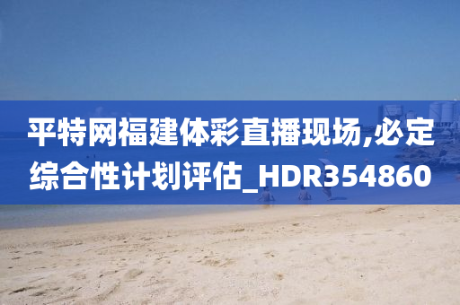 平特网福建体彩直播现场,必定综合性计划评估_HDR354860