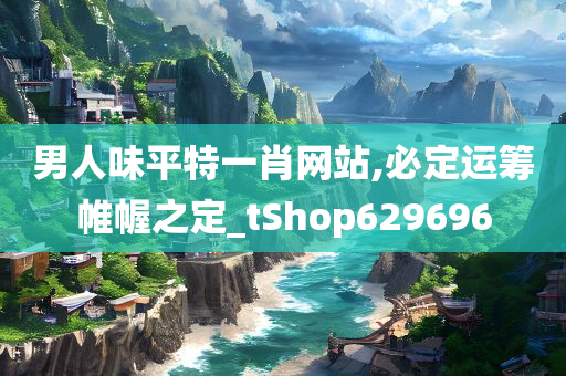 男人味平特一肖网站,必定运筹帷幄之定_tShop629696