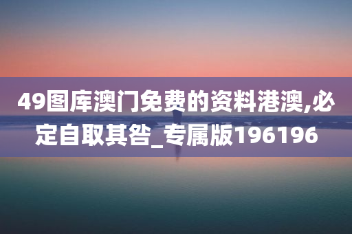 49图库澳门免费的资料港澳,必定自取其咎_专属版196196