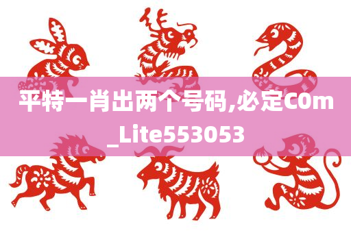 平特一肖出两个号码,必定C0m_Lite553053