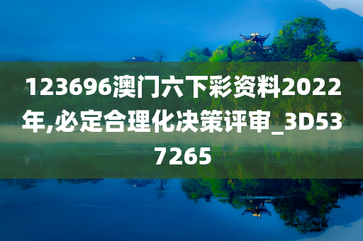 123696澳门六下彩资料2022年,必定合理化决策评审_3D537265