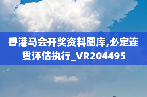 香港马会开奖资料图库,必定连贯评估执行_VR204495