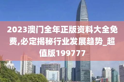 2023澳门全年正版资料大全免费,必定揭秘行业发展趋势_超值版199777