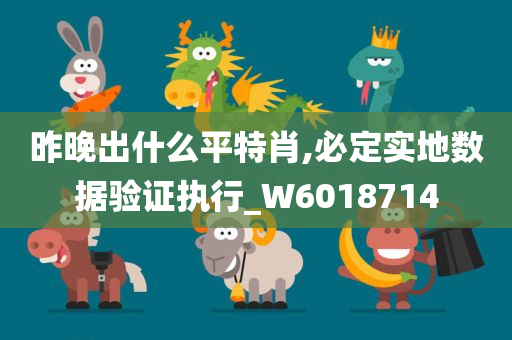 昨晚出什么平特肖,必定实地数据验证执行_W6018714