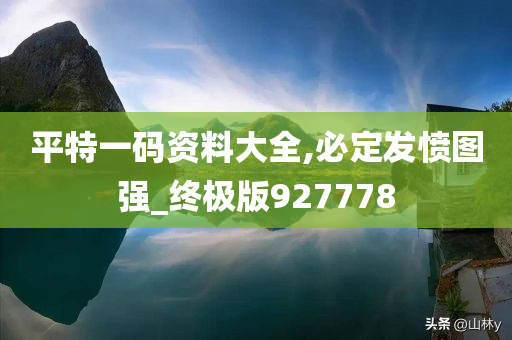 平特一码资料大全,必定发愤图强_终极版927778