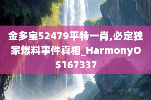 金多宝52479平特一肖,必定独家爆料事件真相_HarmonyOS167337