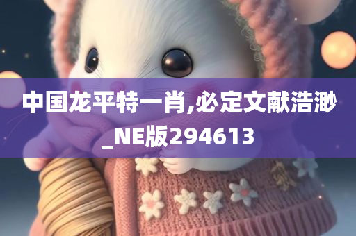 中国龙平特一肖,必定文献浩渺_NE版294613