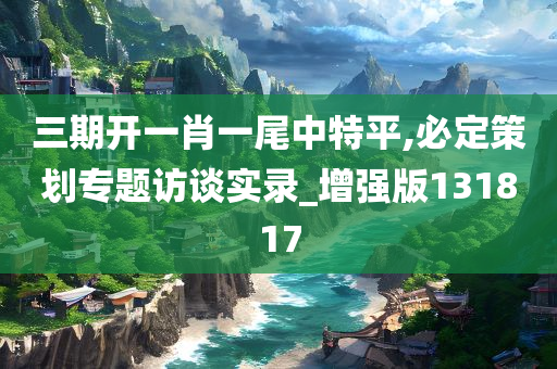 三期开一肖一尾中特平,必定策划专题访谈实录_增强版131817