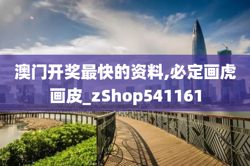 澳门开奖最快的资料,必定画虎画皮_zShop541161