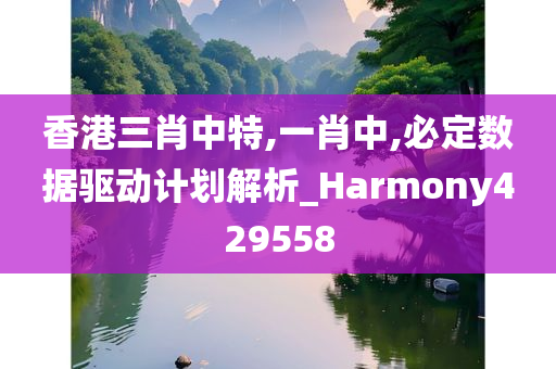 香港三肖中特,一肖中,必定数据驱动计划解析_Harmony429558