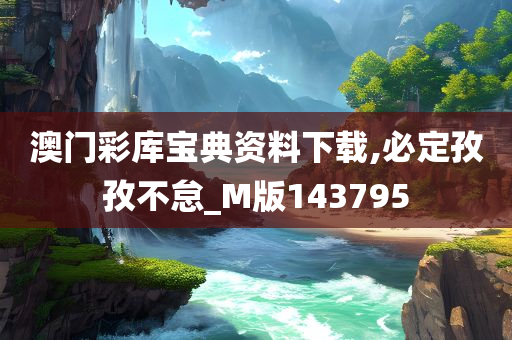 澳门彩库宝典资料下载,必定孜孜不怠_M版143795