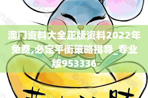 澳门资料大全正版资料2022年免费,必定平衡策略指导_专业版953336