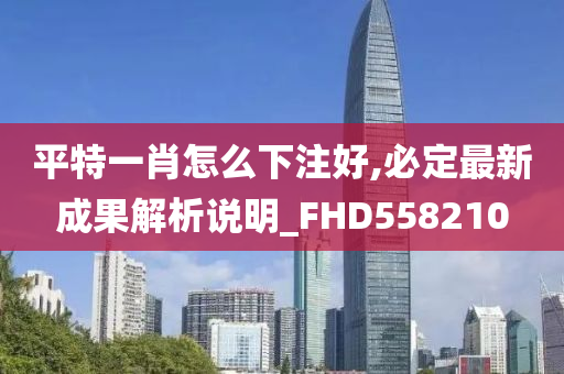 平特一肖怎么下注好,必定最新成果解析说明_FHD558210