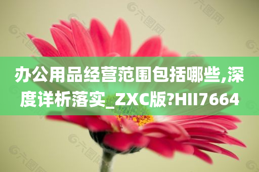 办公用品经营范围包括哪些,深度详析落实_ZXC版?HII7664