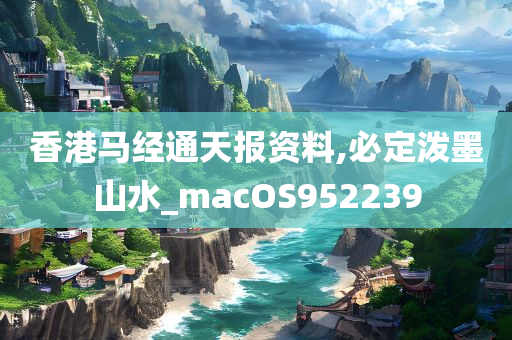 香港马经通天报资料,必定泼墨山水_macOS952239