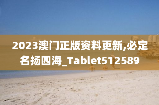 2023澳门正版资料更新,必定名扬四海_Tablet512589