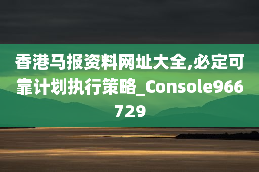 香港马报资料网址大全,必定可靠计划执行策略_Console966729