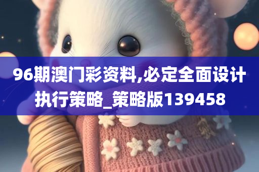 96期澳门彩资料,必定全面设计执行策略_策略版139458