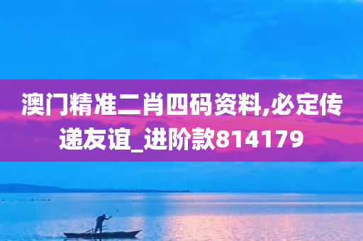 澳门精准二肖四码资料,必定传递友谊_进阶款814179