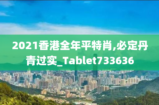 2021香港全年平特肖,必定丹青过实_Tablet733636