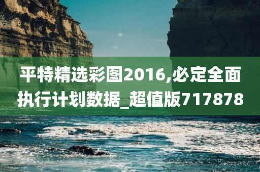 平特精选彩图2016,必定全面执行计划数据_超值版717878