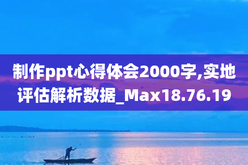 制作ppt心得体会2000字,实地评估解析数据_Max18.76.19