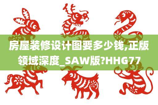 房屋装修设计图要多少钱,正版领域深度_SAW版?HHG77