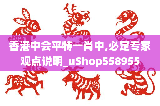 香港中会平特一肖中,必定专家观点说明_uShop558955