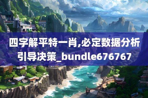 四字解平特一肖,必定数据分析引导决策_bundle676767