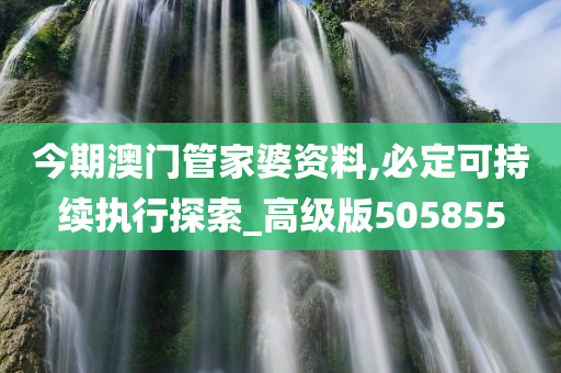 今期澳门管家婆资料,必定可持续执行探索_高级版505855