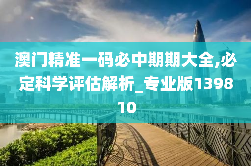 澳门精准一码必中期期大全,必定科学评估解析_专业版139810