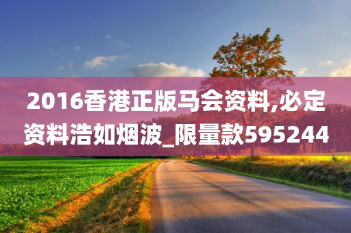 2016香港正版马会资料,必定资料浩如烟波_限量款595244