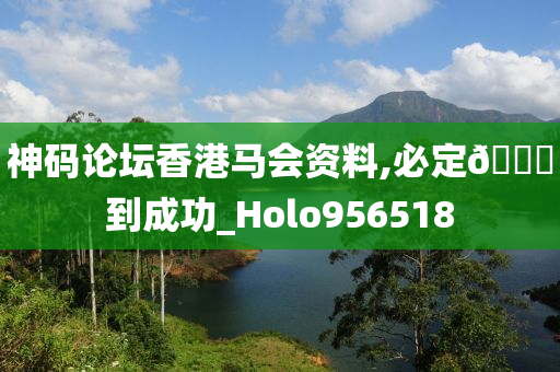 神码论坛香港马会资料,必定🐎到成功_Holo956518